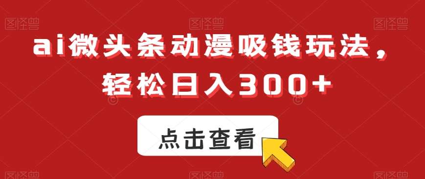 ai微头条动漫吸钱玩法，轻松日入300+【揭秘】-宇文网创