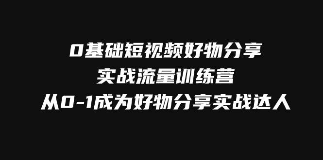 0基础短视频好物分享实战流量训练营，从0-1成为好物分享实战达人-宇文网创