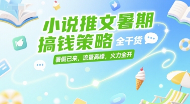 小说推文暑期搞钱策略，全干货，暑假已来，流量高峰，火力全开-宇文网创