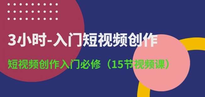 3小时-入门短视频创作：短视频创作入门必修(15节视频课)-宇文网创