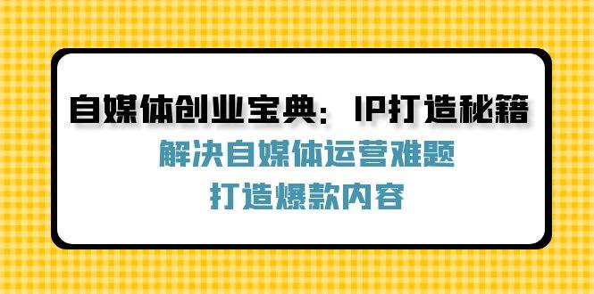 （12400期）自媒体创业宝典：IP打造秘籍：解决自媒体运营难题，打造爆款内容-宇文网创