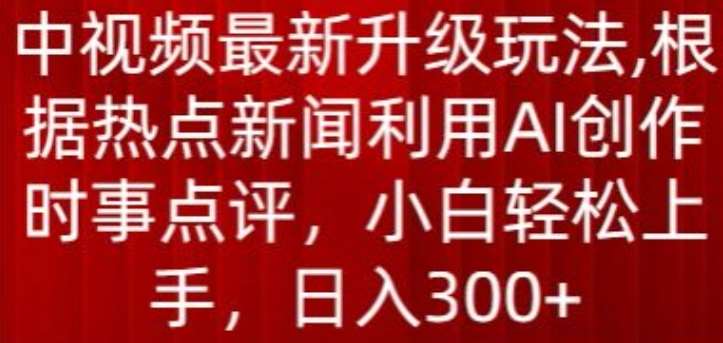 中视频最新升级玩法，根据热点新闻利用AI创作时事点评，日入300+【揭秘】-宇文网创