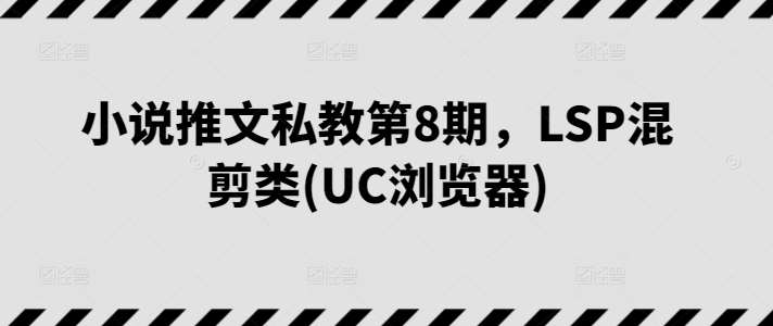 小说推文私教第8期，LSP混剪类(UC浏览器)-宇文网创