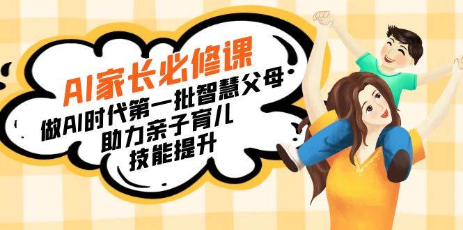 （8911期）【宝妈 宝爸力荐】AI家长必修课：做AI时代第一批智慧父母，助力亲子育儿…-宇文网创