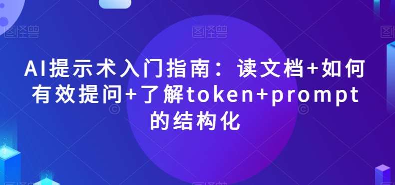 AI提示术入门指南：读文档+如何有效提问+了解token+prompt的结构化【揭秘】-宇文网创