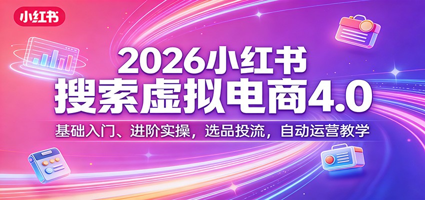 2026小红书搜索虚拟电商4.0：基础入门、进阶实操，选品投流，自动运营教学-宇文网创