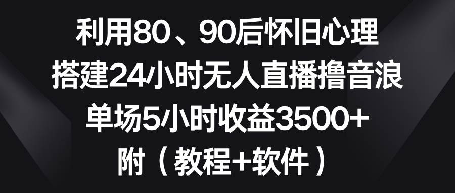 （8819期）利用80、90后怀旧心理，搭建24小时无人直播撸音浪，单场5小时收益3500+…-宇文网创