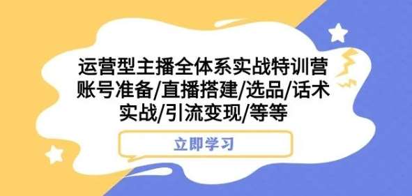 运营型主播全体系实战特训营，账号准备/直播搭建/选品/话术实战/引流变现/等等-宇文网创