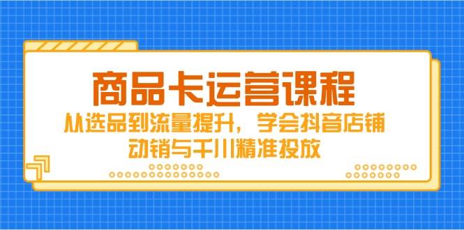 （14612期）商品卡运营课程，从选品到流量提升，学会抖音店铺动销与千川精准投放-宇文网创