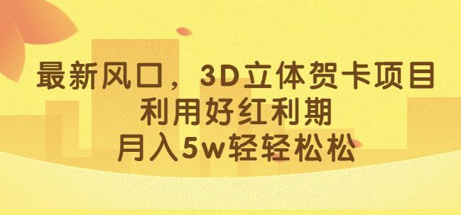 最新风口，3D立体贺卡项目，利用好红利期，月入5w轻轻松松【揭秘】-宇文网创