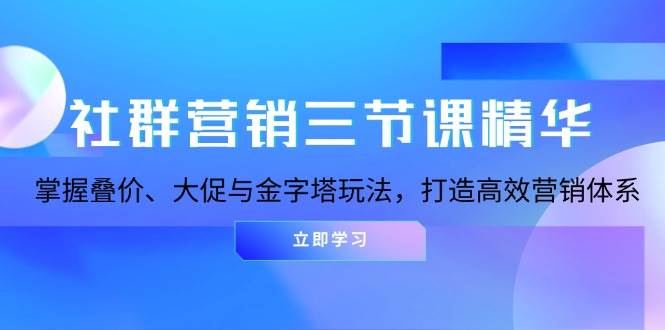 （13431期）社群营销三节课精华：掌握叠价、大促与金字塔玩法，打造高效营销体系-宇文网创