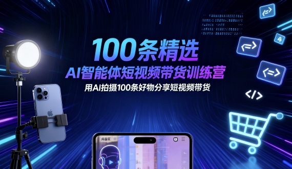 100条精选AI智能体短视频带货训练营，用AI拍摄100条好物分享短视频带货-宇文网创