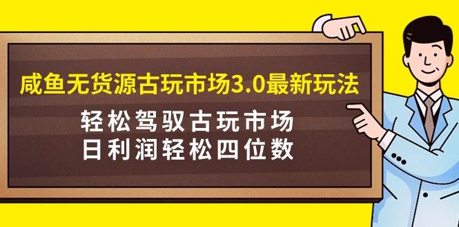 （9337期）咸鱼无货源古玩市场3.0最新玩法，轻松驾驭古玩市场，日利润轻松四位数！...-宇文网创