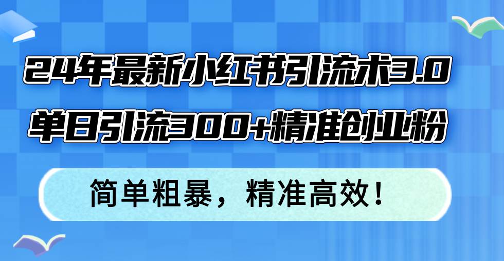 （12215期）24年最新小红书引流术3.0，单日引流300+精准创业粉，简单粗暴，精准高效！-宇文网创