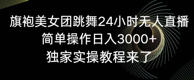 旗袍美女团跳舞24小时无人直播，简单操作日入3000+，独家实操教程来了【揭秘】-宇文网创