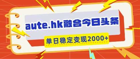 aute.hk融合今日头条，一键复制粘贴，单日稳定变现多张【揭秘】-宇文网创