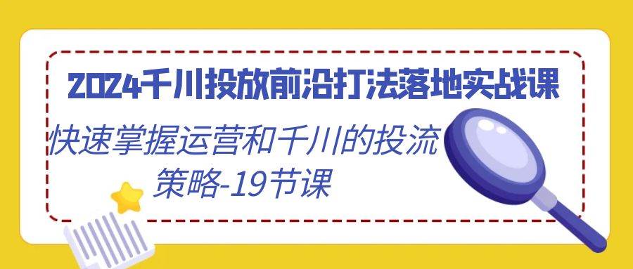 （9123期）2024千川投放前沿打法落地实战课，快速掌握运营和千川的投流策略-19节课-宇文网创