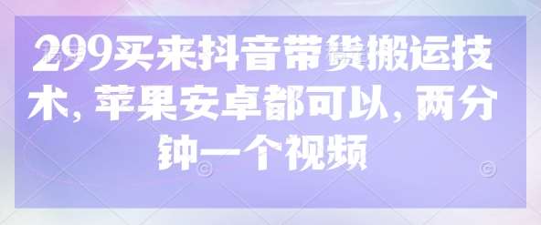 299买来抖音带货搬运技术，苹果安卓都可以，两分钟一个视频-宇文网创