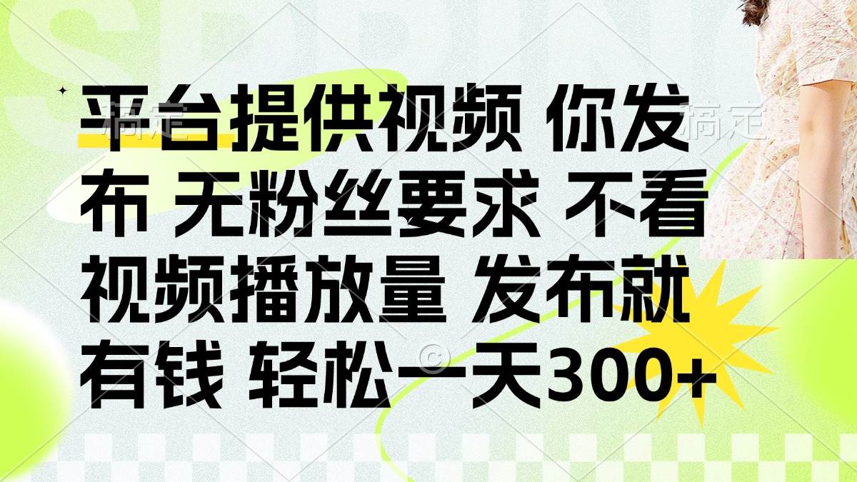 （14224期）发布平台提供视频就有钱 无粉丝要求 不看视频播放量 发布就有钱 一天300+-宇文网创