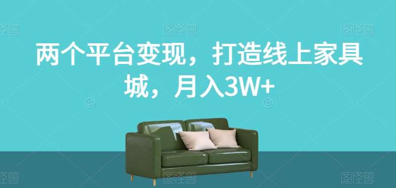 两个平台变现,打造线上家具城,月入3W+【揭秘】-宇文网创