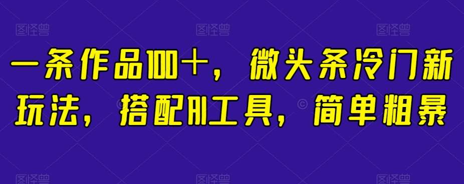 一条作品100＋，微头条冷门新玩法，搭配AI工具，简单粗暴【揭秘】-宇文网创