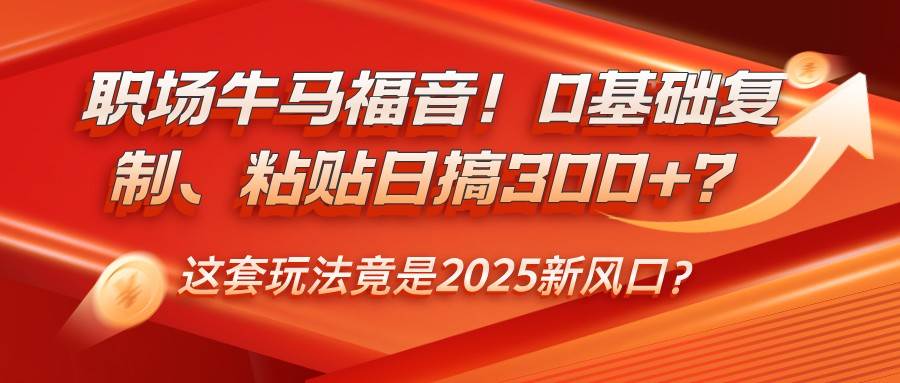 职场牛马福音！0基础复制、粘贴日搞300+？这套玩法竟是2025新风口？-宇文网创