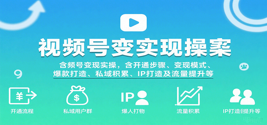 视频号变现实操，含开通步骤、变现模式、爆款打造、私域积累、IP打造及流量提升等-宇文网创