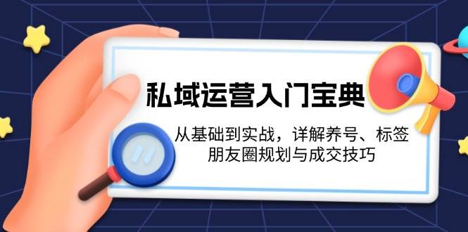 （13519期）私域运营入门宝典：从基础到实战，详解养号、标签、朋友圈规划与成交技巧-宇文网创