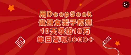 用DeepSeek做母女亲子视频，10天吸粉18万，单日变现多张-宇文网创