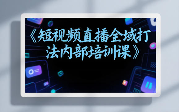 东仔短视频直播全域打法内部培训课【飞书文档】-宇文网创