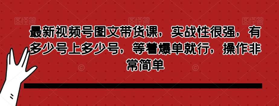 最新视频号图文带货课，实战性很强，有多少号上多少号，等着爆单就行，操作非常简单-宇文网创