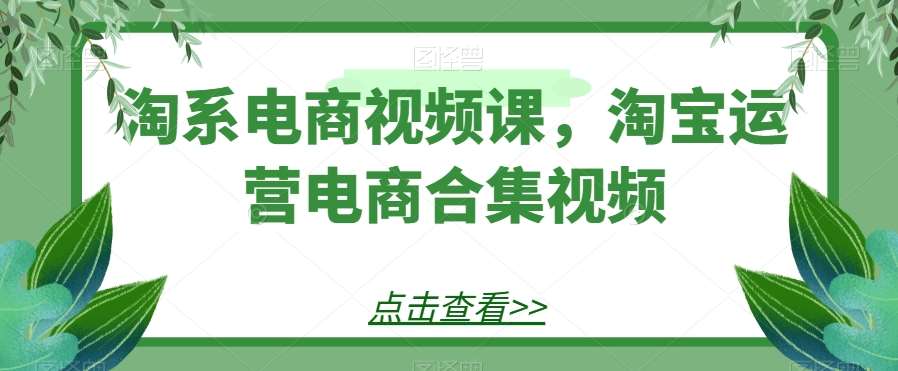 淘系电商视频课，淘宝运营电商合集视频-宇文网创
