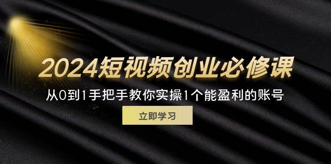 （11846期）2024短视频创业必修课，从0到1手把手教你实操1个能盈利的账号 (32节)-宇文网创