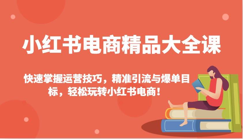 小红书电商精品大全课：快速掌握运营技巧，精准引流与爆单目标，轻松玩转小红书电商！-宇文网创