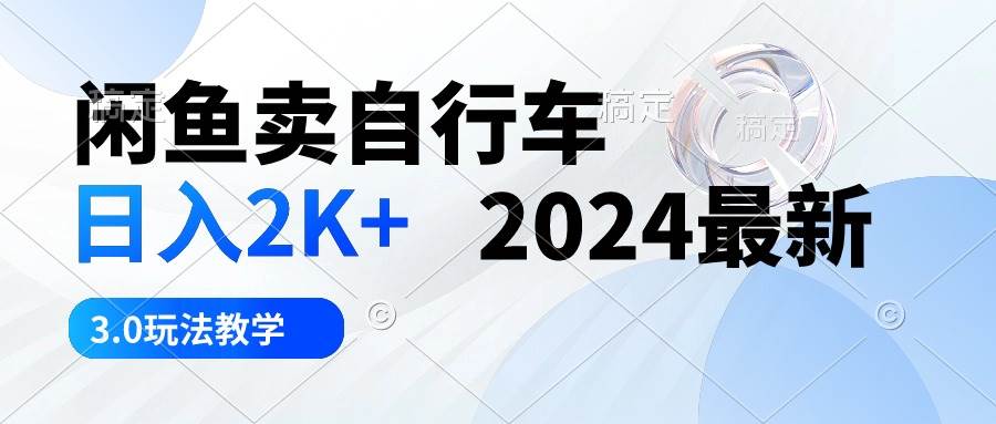（10296期）闲鱼卖自行车 日入2K+ 2024最新 3.0玩法教学-宇文网创