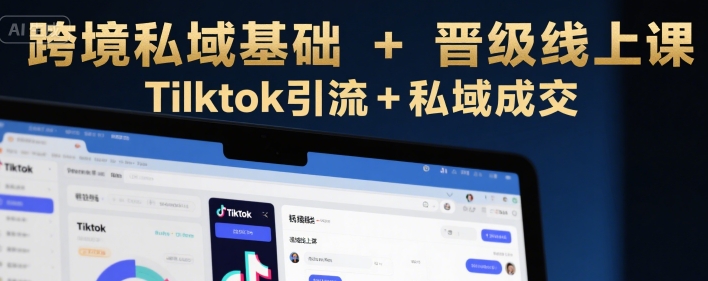 跨境私域基础+晋级线上课，Tilktok引流+私域成交-宇文网创