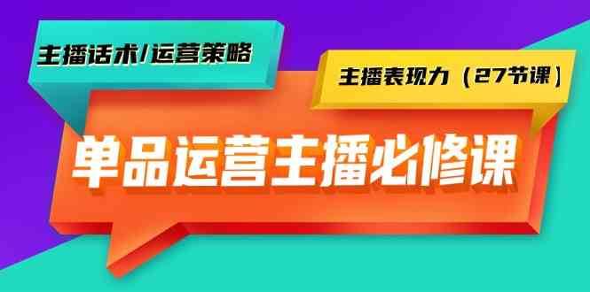 单品运营实操主播必修课：主播话术/运营策略/主播表现力（27节课）-宇文网创