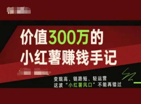 价值300万的小红书赚钱手记，变现高、链路短、轻运营，这波“小红薯风口”不能再错过-宇文网创