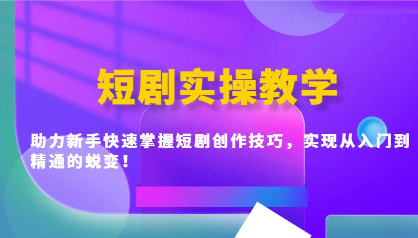 短剧实操教学，助力新手快速掌握短剧创作技巧，实现从入门到精通的蜕变！-宇文网创