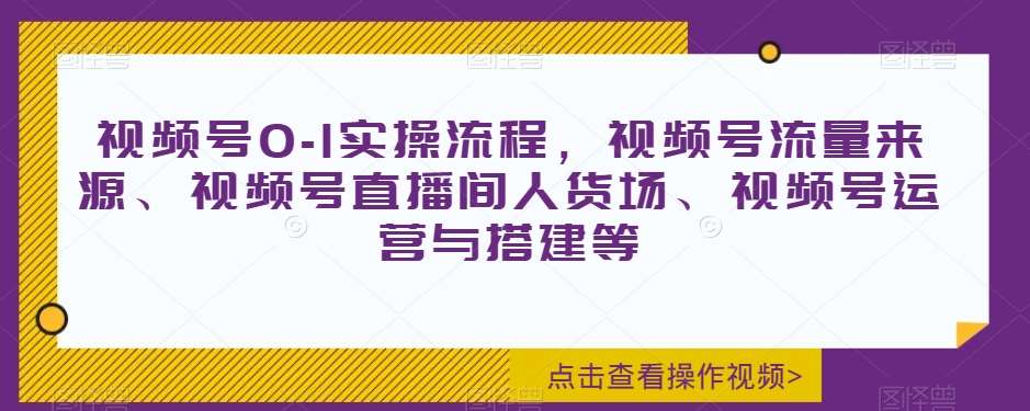 视频号0-1实操流程，视频号流量来源、视频号直播间人货场、视频号运营与搭建等-宇文网创