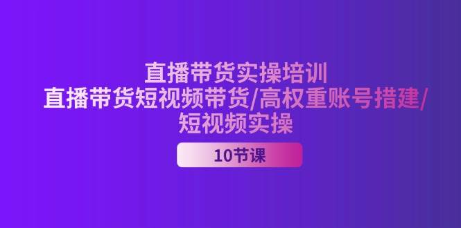 (11512期)2024直播带货实操培训,直播带货短视频带货/高权重账号措建/短视频实操-宇文网创