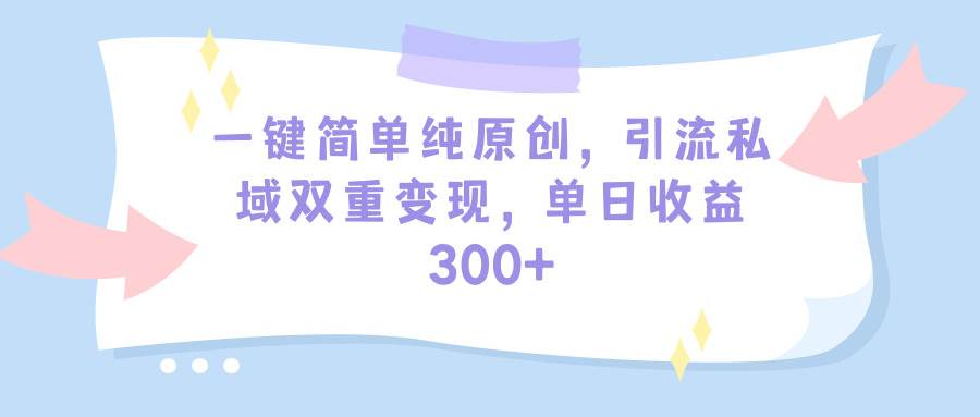 （9472期）一键简单纯原创，引流私域双重变现，单日收益300+（教程+素材）-宇文网创