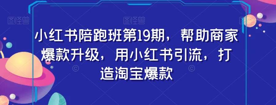 小红书陪跑班第19期，帮助商家爆款升级，用小红书引流，打造淘宝爆款-宇文网创