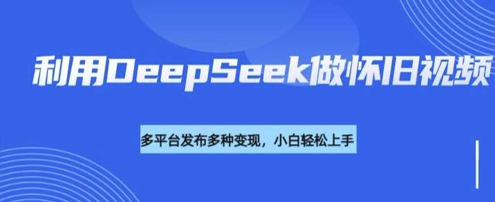利用DeepSeek做怀旧视频，流量号多渠道变现能力强-宇文网创