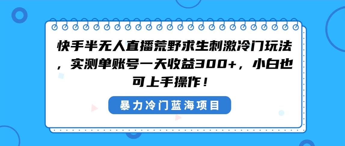 （8796期）快手半无人直播荒野求生刺激冷门玩法，实测单账号一天收益300+，小白也…-宇文网创