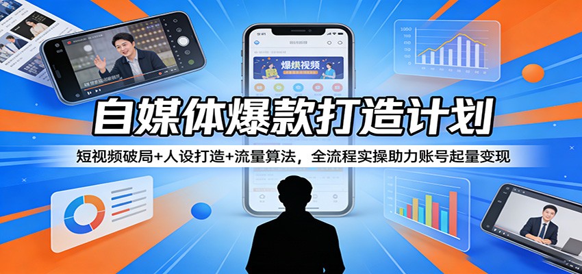 自媒体爆款打造计划：短视频破局+人设打造+流量算法，全流程实操助力账号起量变现-宇文网创