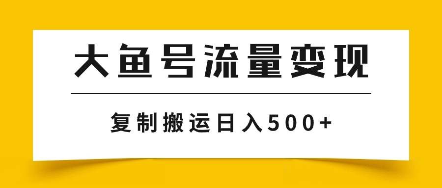 （7747期）大鱼号流量变现玩法，播放量越高收益越高，无脑搬运复制日入500+-宇文网创