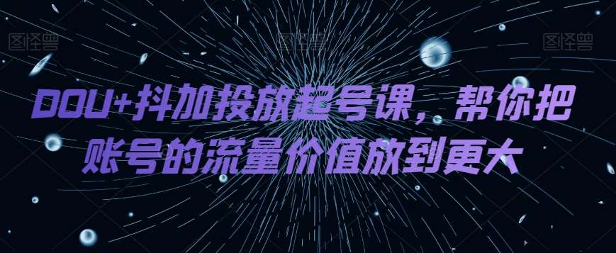 DOU+抖加投放起号课，帮你把账号的流量价值放到更大-宇文网创