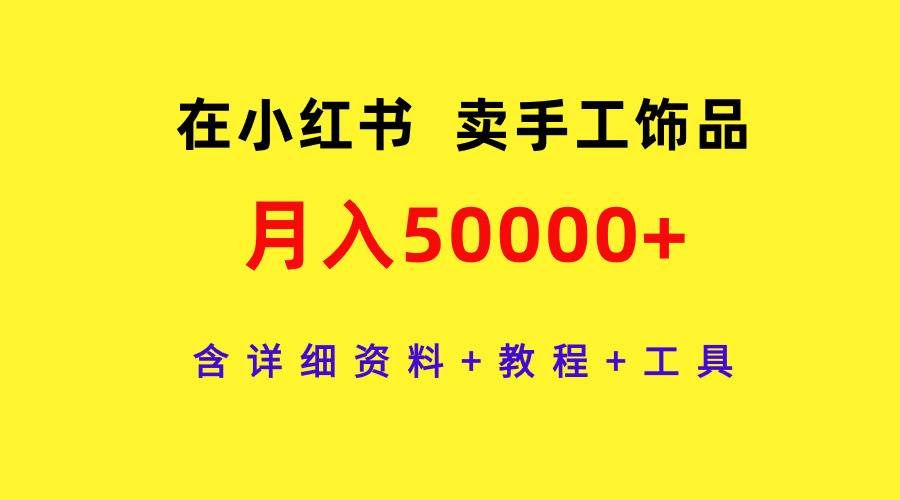 （9585期）在小红书卖手工饰品，月入50000+，含详细资料+教程+工具-宇文网创