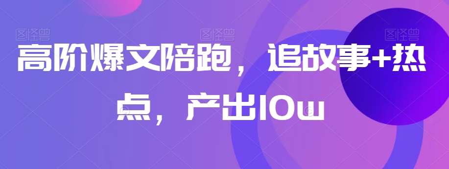 高阶爆文陪跑，追故事+热点，产出10w+-宇文网创